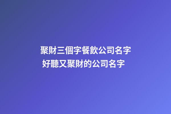 聚財三個字餐飲公司名字 好聽又聚財的公司名字-第1張-公司起名-玄機派